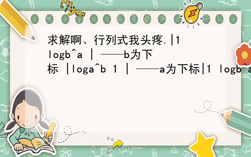 求解啊、行列式我头疼.|1 logb^a | ——b为下标 |loga^b 1 | ——a为下标|1 logb^a | |loga^b 1 | 是这样的
