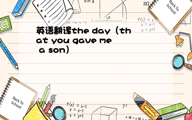 英语翻译the day（that you gave me a son）
