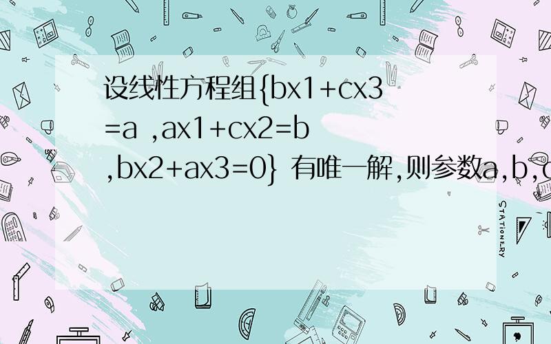 设线性方程组{bx1+cx3=a ,ax1+cx2=b ,bx2+ax3=0} 有唯一解,则参数a,b,c满足线性代数的题,