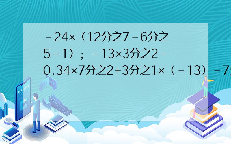 -24×（12分之7-6分之5-1）；-13×3分之2-0.34×7分之2+3分之1×（-13）-7分之5×0.34
