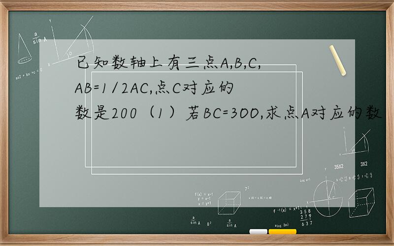 已知数轴上有三点A,B,C,AB=1/2AC,点C对应的数是200（1）若BC=3OO,求点A对应的数（2）在（1）的条件下,点E,D对应的数是-800,0,动点P,Q分别从E,D两点同时向左运动,点P,Q的速度分别为10个单位长度每秒,5