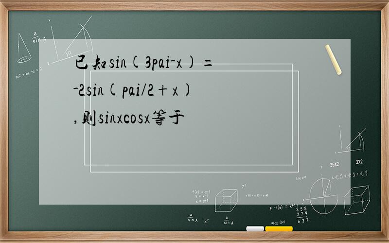 已知sin(3pai-x)=-2sin(pai/2+x),则sinxcosx等于