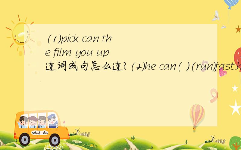 (1)pick can the film you up 连词成句怎么连?(2)he can( )(run)fast.he can ( )(run)fast.括号里填动词的正确形式.