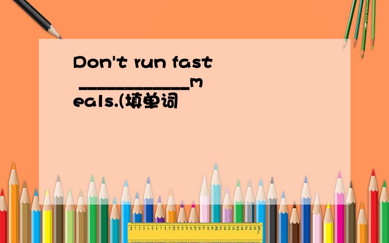 Don't run fast ____________meals.(填单词
