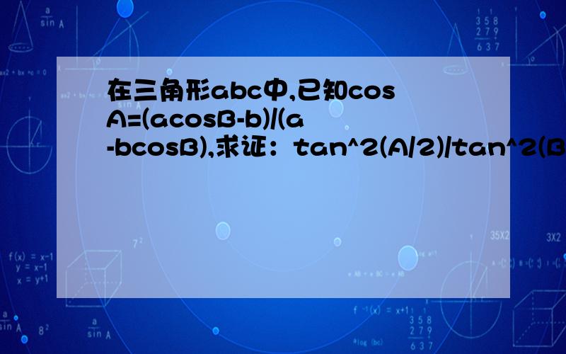 在三角形abc中,已知cosA=(acosB-b)/(a-bcosB),求证：tan^2(A/2)/tan^2(B/2)=(a+b)/(a-b)