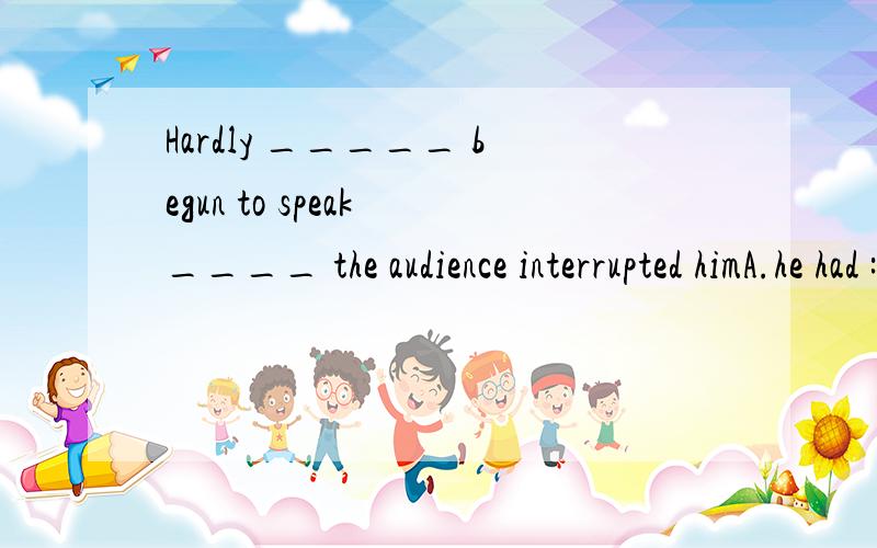 Hardly _____ begun to speak ____ the audience interrupted himA.he had :then B.has he :when C.had he :when D.did he :than