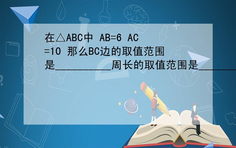 在△ABC中 AB=6 AC=10 那么BC边的取值范围是__________周长的取值范围是___________