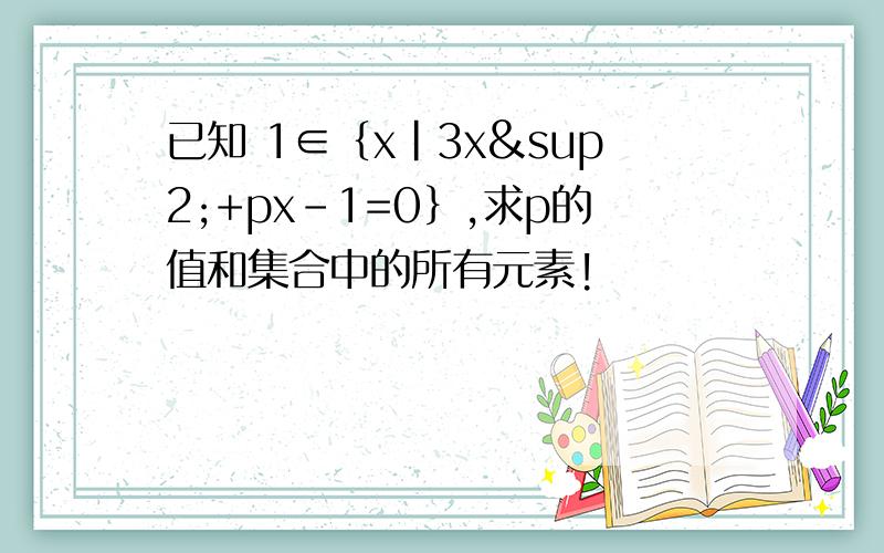 已知 1∈｛x|3x²+px-1=0｝,求p的值和集合中的所有元素!
