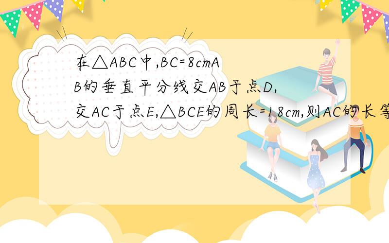 在△ABC中,BC=8cmAB的垂直平分线交AB于点D,交AC于点E,△BCE的周长=18cm,则AC的长等于多少