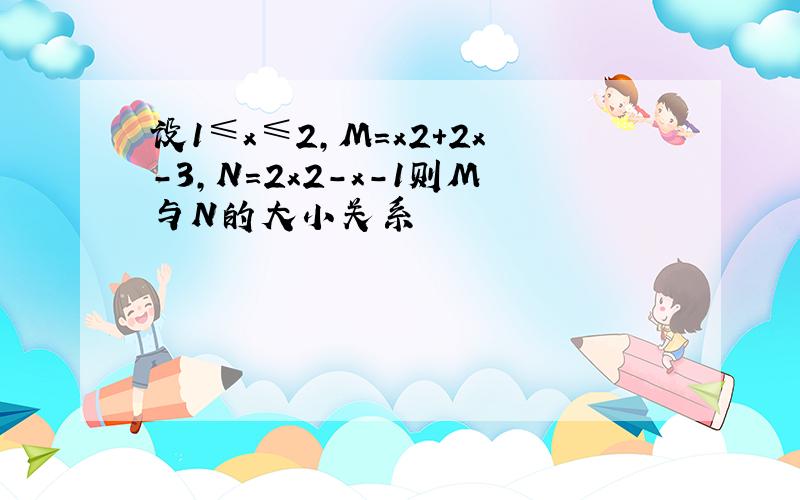 设1≤x≤2,M=x2+2x-3,N=2x2-x-1则M与N的大小关系