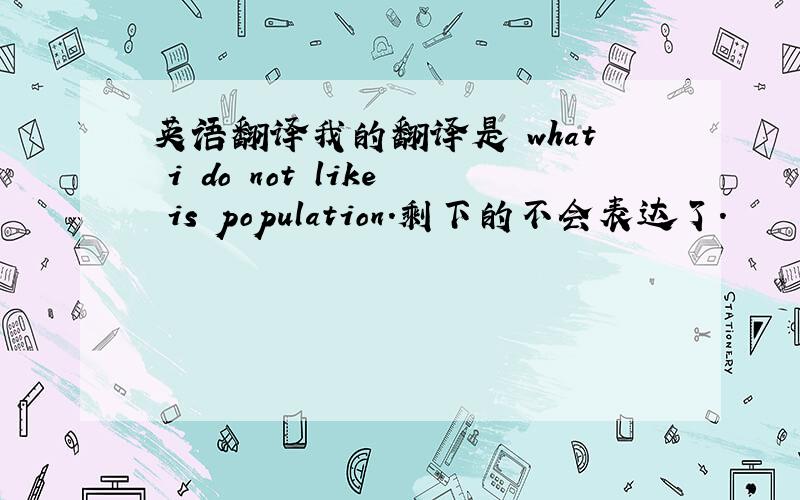 英语翻译我的翻译是 what i do not like is population.剩下的不会表达了.