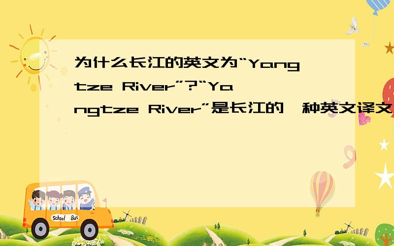 为什么长江的英文为“Yangtze River”?“Yangtze River”是长江的一种英文译文,还有一种是“Changjiang river”.可是“Yangtze River”听起来分明就是“扬子江”,可是长江又不是扬子江.难道就是按“扬
