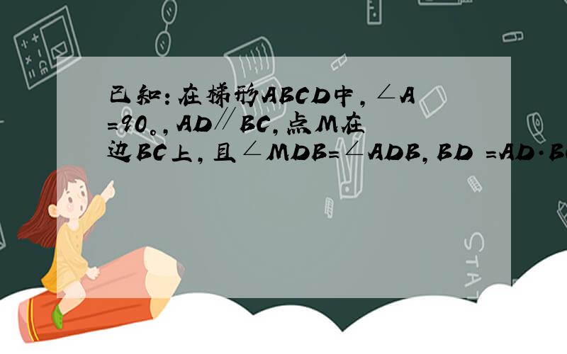 已知：在梯形ABCD中,∠A=90°,AD∥BC,点M在边BC上,且∠MDB=∠ADB,BD²=AD·BC.(1)求证：BM=CM