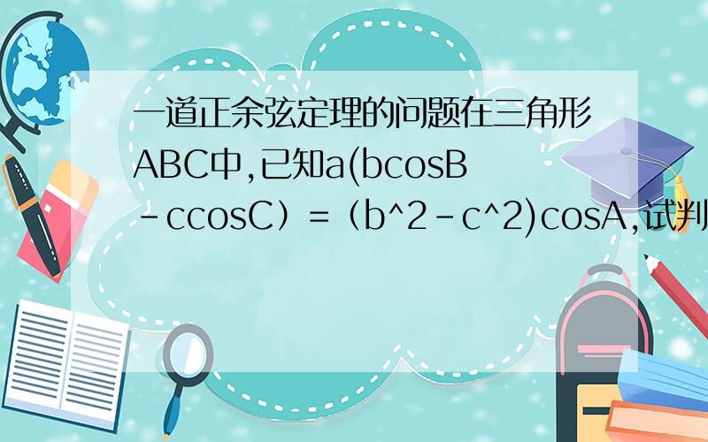 一道正余弦定理的问题在三角形ABC中,已知a(bcosB-ccosC）=（b^2-c^2)cosA,试判断三角形ABC的形状答案为等腰或直角三角形