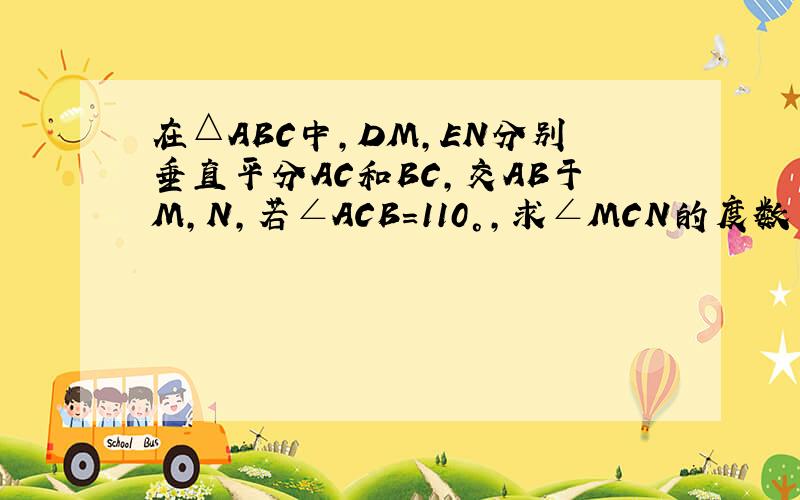 在△ABC中,DM,EN分别垂直平分AC和BC,交AB于M,N,若∠ACB=110°,求∠MCN的度数