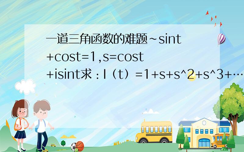 一道三角函数的难题~sint+cost=1,s=cost+isint求：I（t）=1+s+s^2+s^3+……+s^n