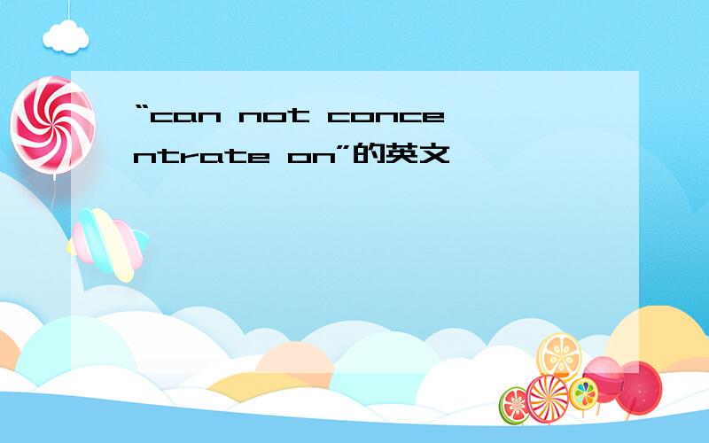 “can not concentrate on”的英文