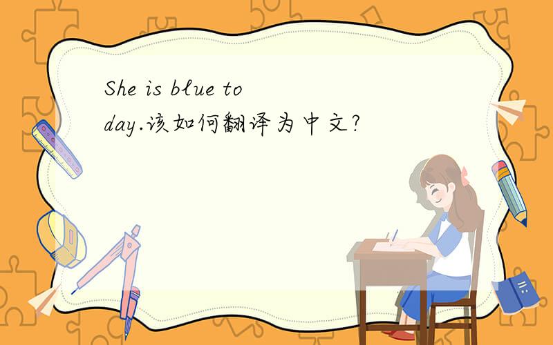 She is blue today.该如何翻译为中文?