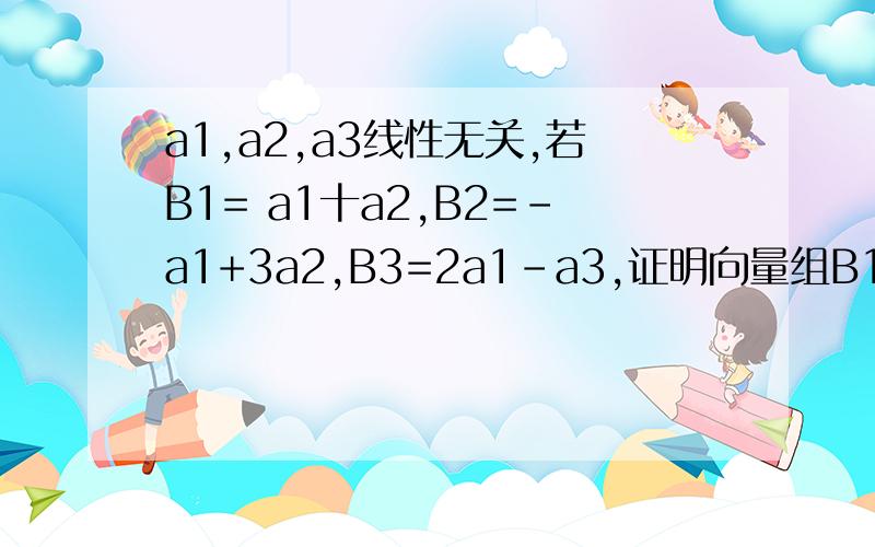 a1,a2,a3线性无关,若B1= a1十a2,B2=-a1+3a2,B3=2a1-a3,证明向量组B1,B2,B3也线...a1,a2,a3线性无关,若B1= a1十a2,B2=-a1+3a2,B3=2a1-a3,证明向量组B1,B2,B3也线性无关.
