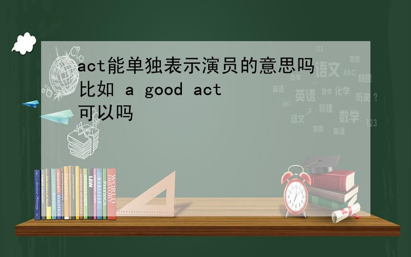 act能单独表示演员的意思吗比如 a good act 可以吗