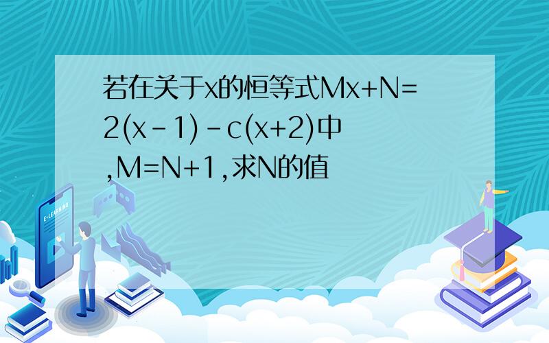 若在关于x的恒等式Mx+N=2(x-1)-c(x+2)中,M=N+1,求N的值