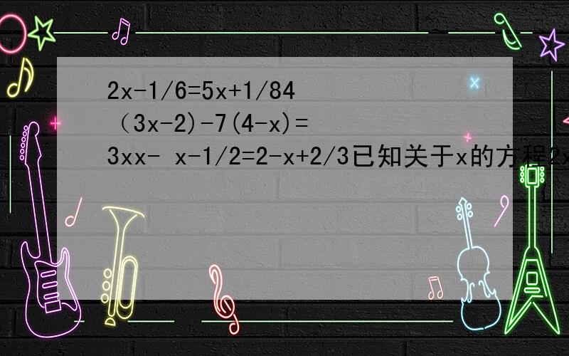 2x-1/6=5x+1/84（3x-2)-7(4-x)=3xx- x-1/2=2-x+2/3已知关于x的方程2x+3=x+k的解与x-3=5k的解的和为6,试求出k的直.