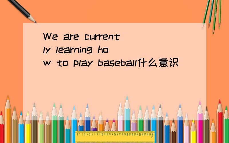 We are currently learning how to play baseball什么意识