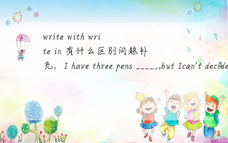 write with write in 有什么区别问题补充：I have three pens _____,but Ican't decide _______.Ato write with Bto write in