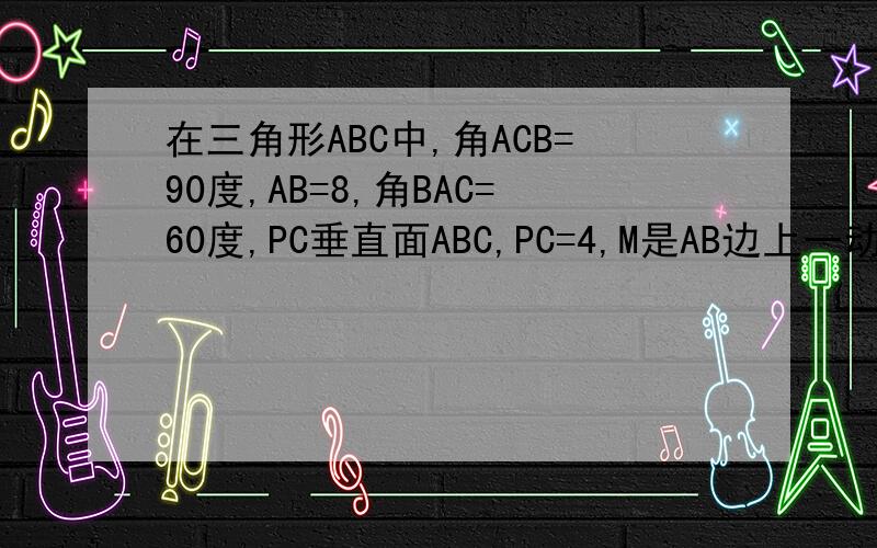在三角形ABC中,角ACB=90度,AB=8,角BAC=60度,PC垂直面ABC,PC=4,M是AB边上一动点,则PM的最小值