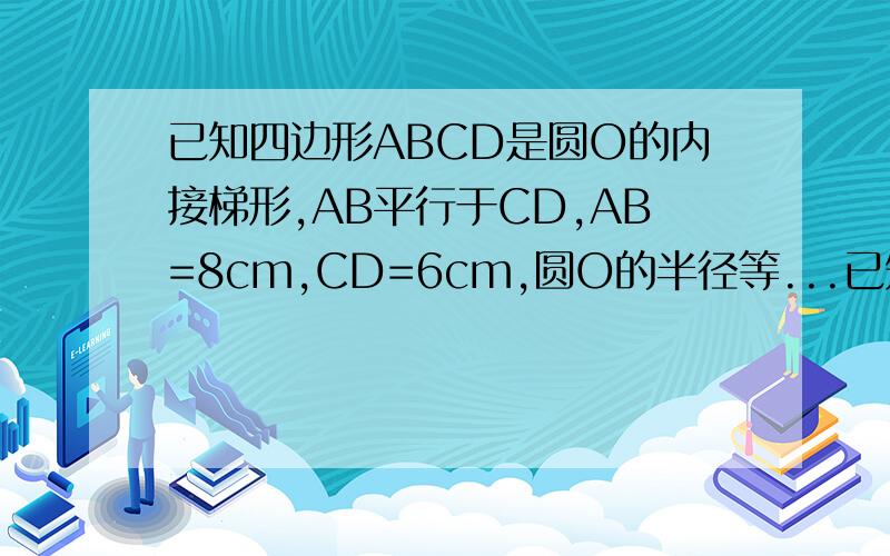 已知四边形ABCD是圆O的内接梯形,AB平行于CD,AB=8cm,CD=6cm,圆O的半径等...已知四边形ABCD是圆O的内接梯形,AB平行于CD,AB=8cm,CD=6cm,圆O的半径等于5cm,求梯形ABCD的面积解题过程