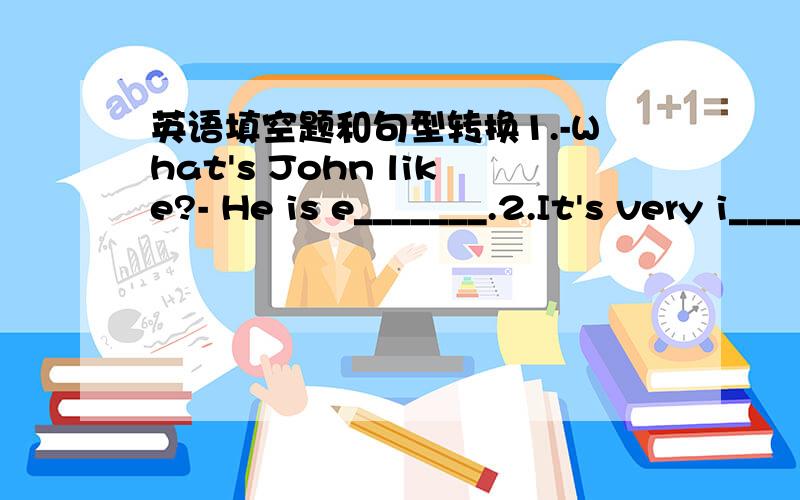 英语填空题和句型转换1.-What's John like?- He is e_______.2.It's very i______ to learn Modern English 3.We all like (the people and food) about China 对括号部分提问