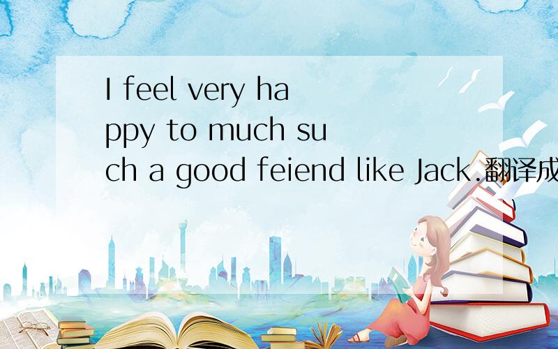 I feel very happy to much such a good feiend like Jack.翻译成中文