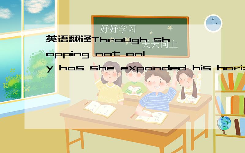 英语翻译Through shopping not only has she expanded his horizon,she has also learned to keep improving his character