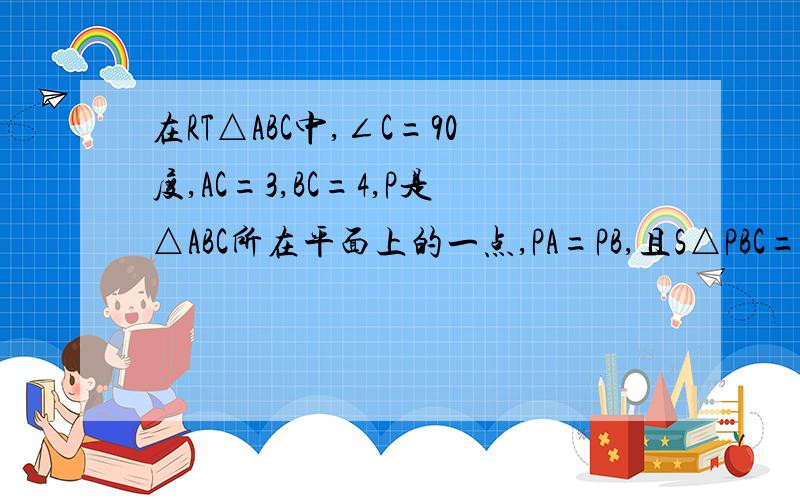 在RT△ABC中,∠C=90度,AC=3,BC=4,P是△ABC所在平面上的一点,PA=PB,且S△PBC=S△ABC,求PA的长给详细过程会加分