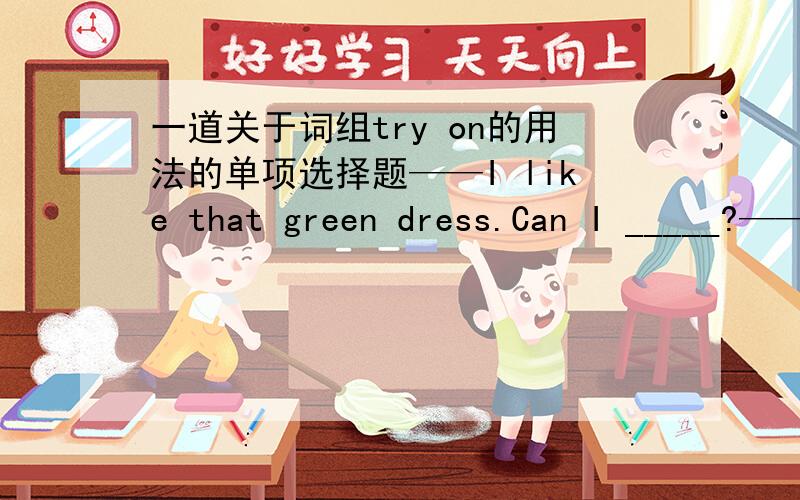 一道关于词组try on的用法的单项选择题——I like that green dress.Can I _____?——Sure.A.try on it.B.try on.C.try it on.D.try.