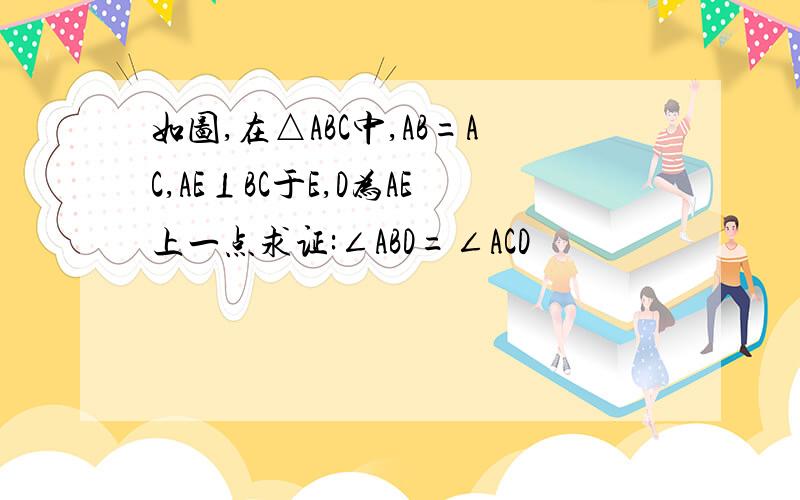 如图,在△ABC中,AB=AC,AE⊥BC于E,D为AE上一点求证:∠ABD=∠ACD