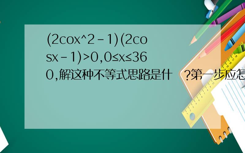 (2cox^2-1)(2cosx-1)>0,0≤x≤360,解这种不等式思路是什麼?第一步应怎麼做?