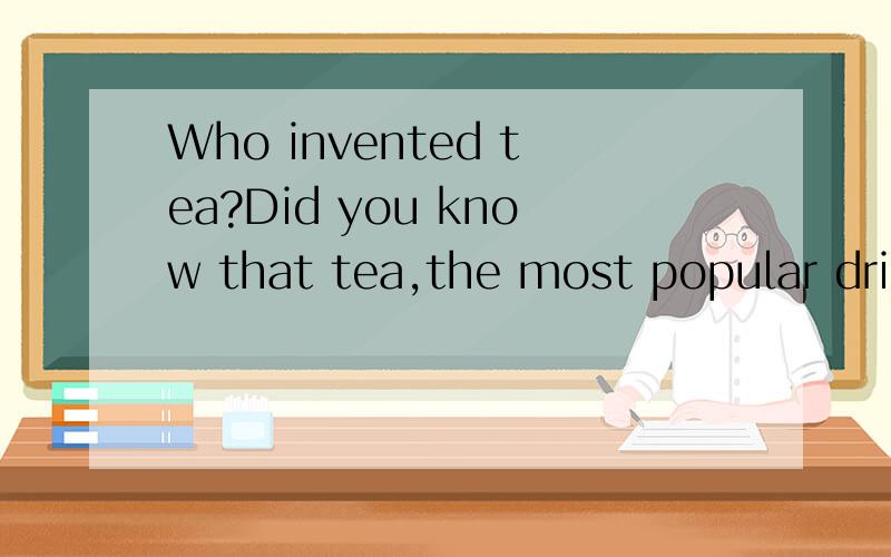 Who invented tea?Did you know that tea,the most popular drink in the world（after water）,was invented by accident?Although tea wasn't brought to the Western world until 1610,this beverage was discovered over three thousand years before that.Accord