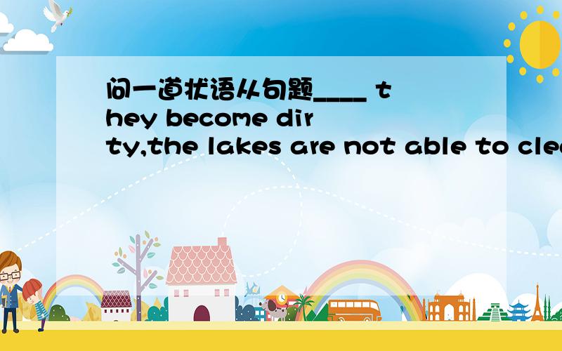 问一道状语从句题____ they become dirty,the lakes are not able to clean themselvesA.Once B.since C.As D Because