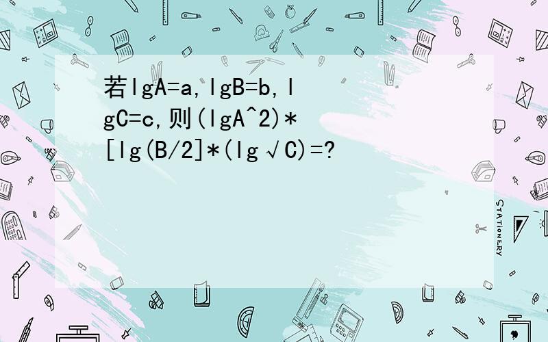 若lgA=a,lgB=b,lgC=c,则(lgA^2)*[lg(B/2]*(lg√C)=?