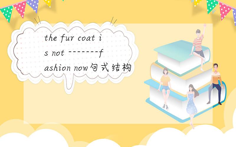 the fur coat is not -------fashion now句式结构