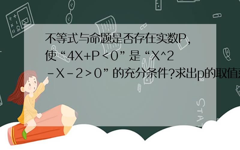 不等式与命题是否存在实数P,使“4X+P＜0”是“X^2-X-2＞0”的充分条件?求出p的取值范围是否存在实数P,使“4X+P＜0”是“X^2-X-2＞0”的必要条件?求出p的取值范围