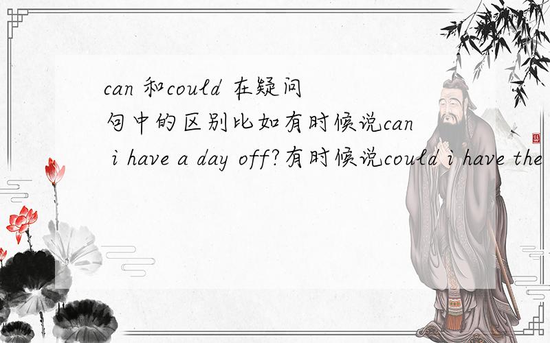 can 和could 在疑问句中的区别比如有时候说can i have a day off?有时候说could i have the bill?两者有什么区别吗