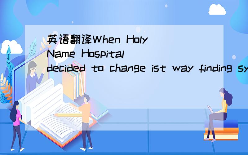 英语翻译When Holy Name Hospital decided to change ist way finding system,it used an unusual philosophy:Think about the sings last.
