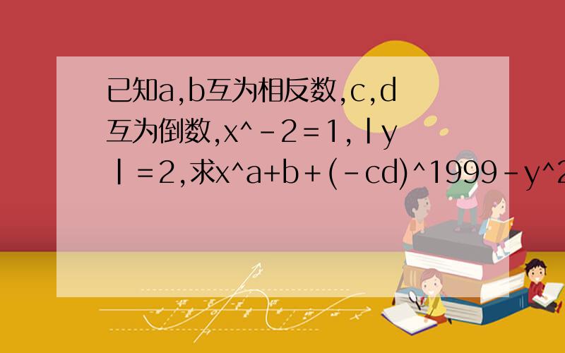 已知a,b互为相反数,c,d互为倒数,x^-2＝1,|y|＝2,求x^a+b＋(－cd)^1999－y^2的值