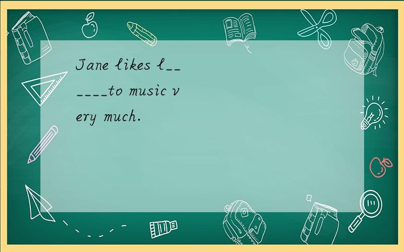 Jane likes l______to music very much.
