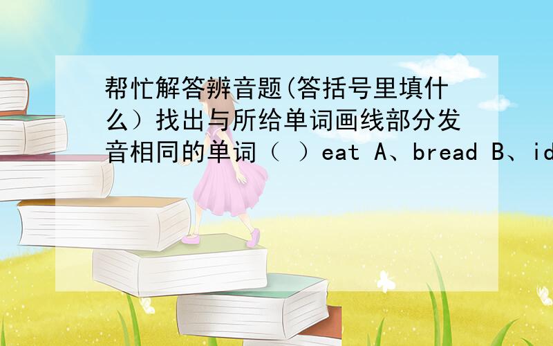 帮忙解答辨音题(答括号里填什么）找出与所给单词画线部分发音相同的单词（ ）eat A、bread B、idea C、cheap注：画线部分是“ea”