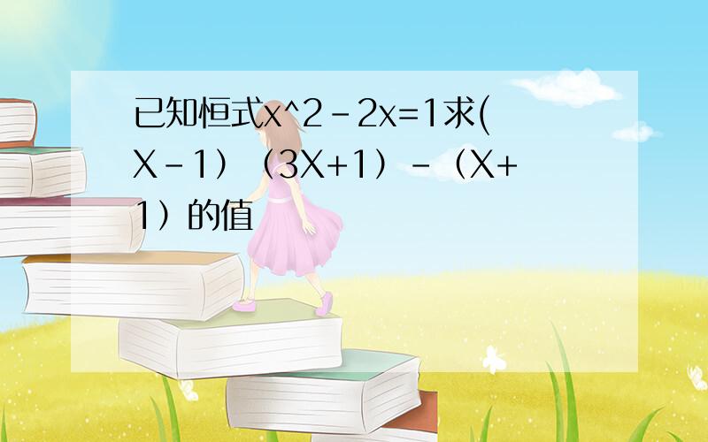 已知恒式x^2-2x=1求(X-1）（3X+1）-（X+1）的值