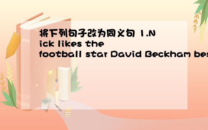 将下列句子改为同义句 1.Nick likes the football star David Beckham best.改：David Beckham is------- -------- ------- ------------.