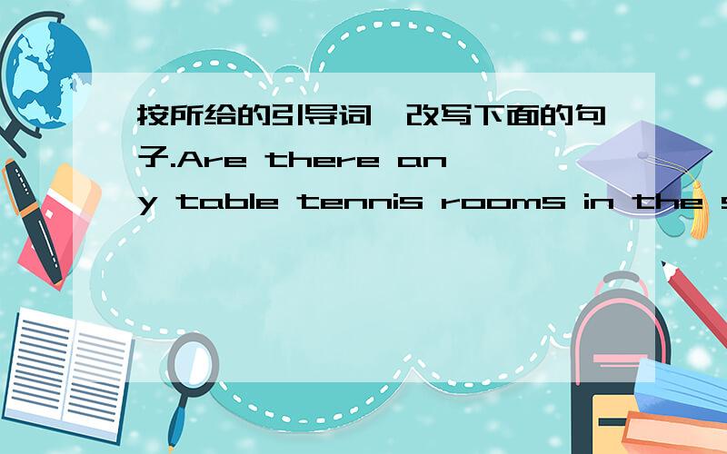 按所给的引导词,改写下面的句子.Are there any table tennis rooms in the sports hall?Is there______ ______　_______ ________in the sports hall?